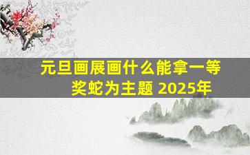 元旦画展画什么能拿一等奖蛇为主题 2025年